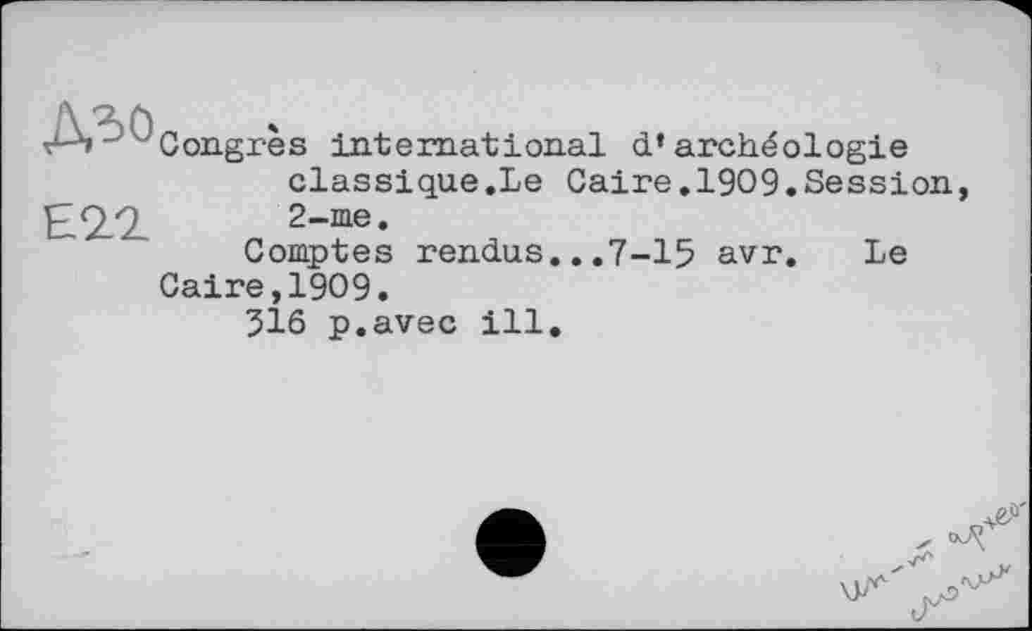 ﻿дъо
Е2П
Congrès international d’archéologie classique.Le Caire.1909.Session 2-me.
Comptes rendus...7-15 avr. Le

Caire,1909.
516 p.avec ill.